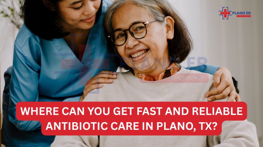 Where Can You Get Fast and Reliable Antibiotic Care in Plano, TX?