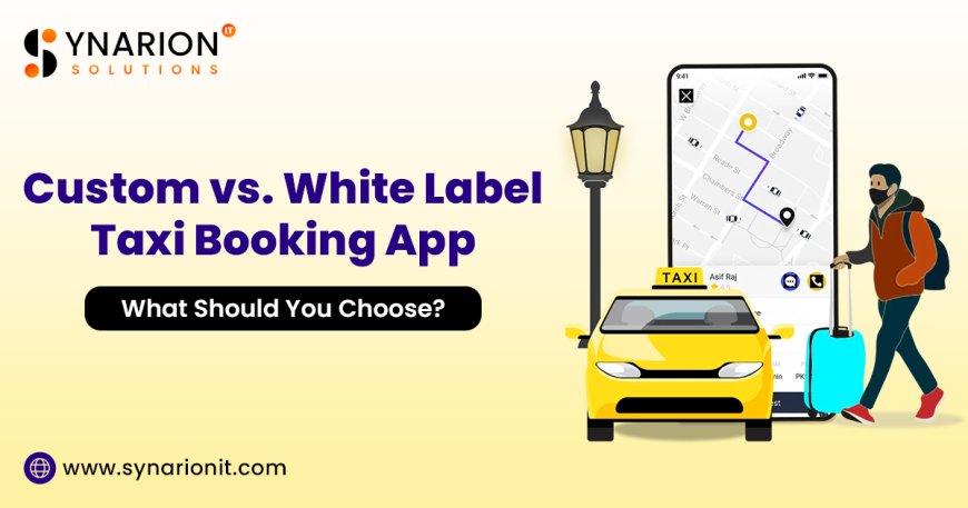 Custom vs. White Label Taxi Booking App: What Should You Choose?