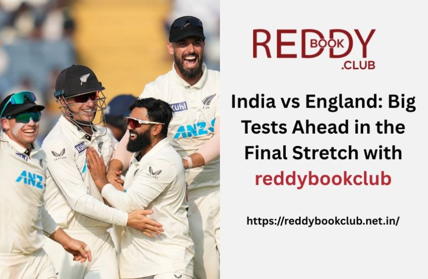 India vs England: Big Tests Ahead in the Final Stretch