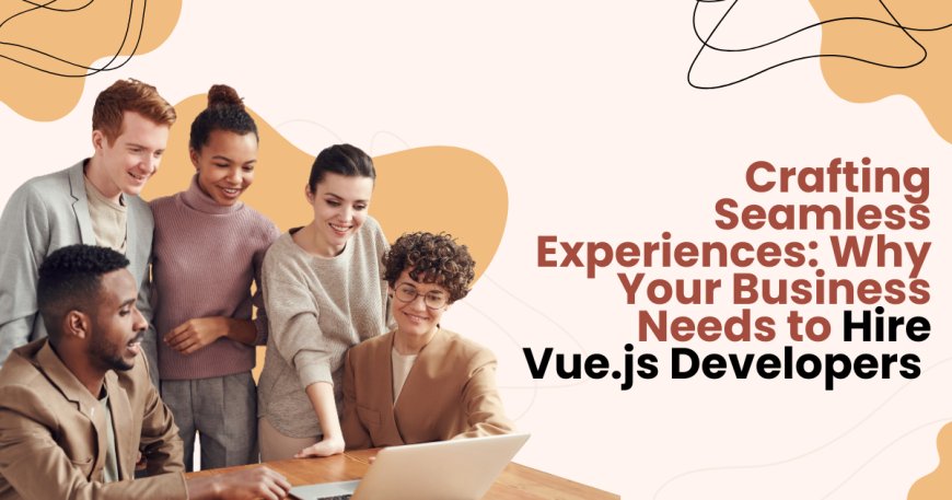 Crafting Seamless Experiences: Why Your Business Needs to Hire Vue.js Developers 